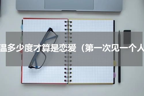 体温多少度才算是恋爱（第一次见一个人）