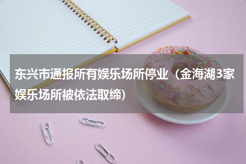 东兴市通报所有娱乐场所停业（金海湖3家娱乐场所被依法取缔）