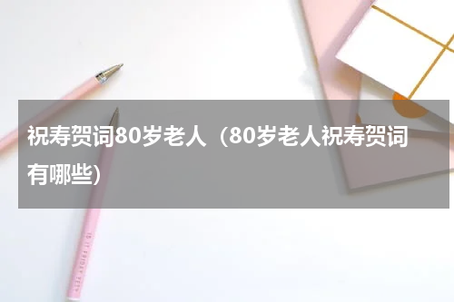 祝寿贺词80岁老人（80岁老人祝寿贺词有哪些）