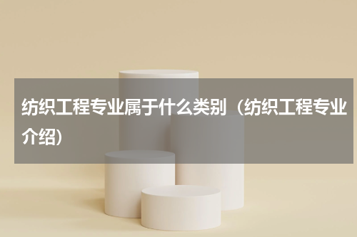 纺织工程专业属于什么类别（纺织工程专业介绍）