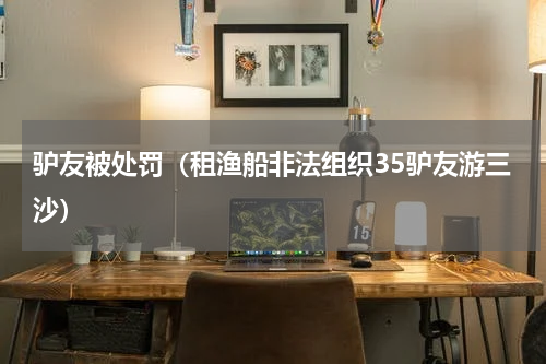 驴友被处罚（租渔船非法组织35驴友游三沙）