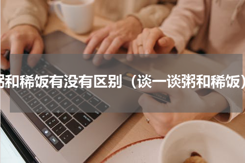 粥和稀饭有没有区别（谈一谈粥和稀饭）