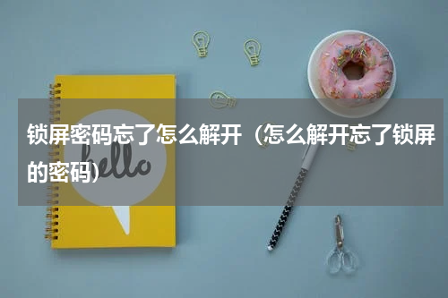 锁屏密码忘了怎么解开（怎么解开忘了锁屏的密码）