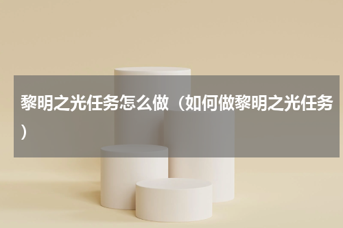 黎明之光任务怎么做（如何做黎明之光任务）
