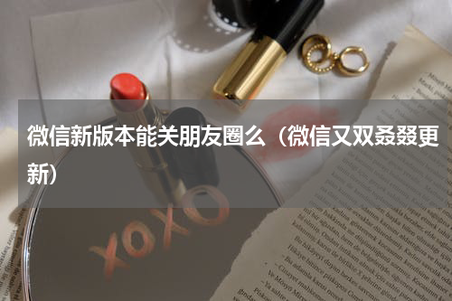 微信新版本能关朋友圈么（微信又双叒叕更新）