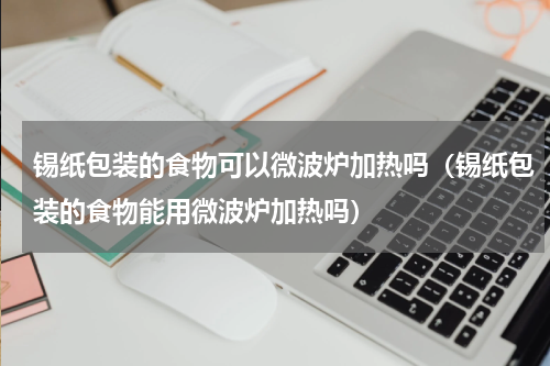 锡纸包装的食物可以微波炉加热吗（锡纸包装的食物能用微波炉加热吗）