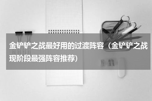 金铲铲之战最好用的过渡阵容（金铲铲之战现阶段最强阵容推荐）