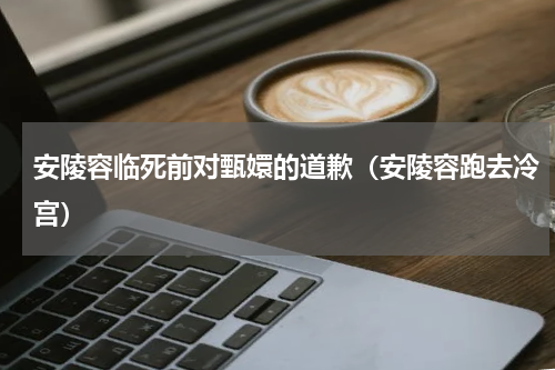 安陵容临死前对甄嬛的道歉（安陵容跑去冷宫）