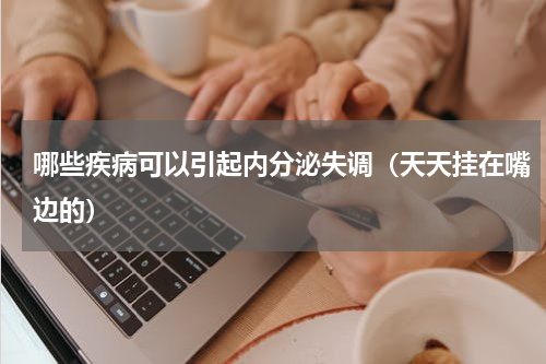 哪些疾病可以引起内分泌失调（天天挂在嘴边的）