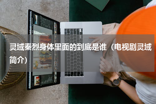 灵域秦烈身体里面的到底是谁（电视剧灵域简介）