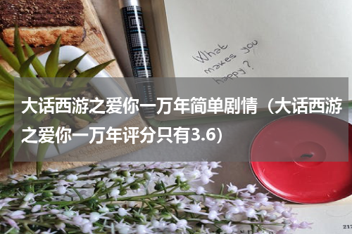 大话西游之爱你一万年简单剧情（大话西游之爱你一万年评分只有3.6）