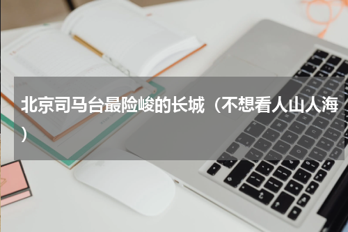 北京司马台最险峻的长城（不想看人山人海）