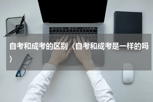 自考和成考的区别（自考和成考是一样的吗）