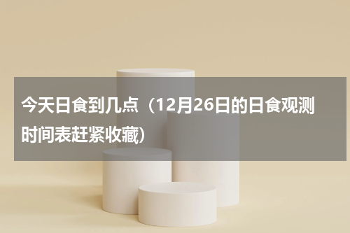 今天日食到几点（12月26日的日食观测时间表赶紧收藏）