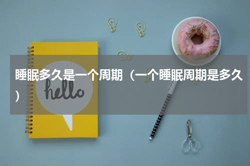 睡眠多久是一个周期（一个睡眠周期是多久）