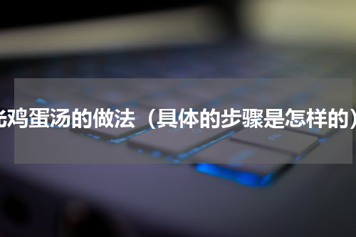 光鸡蛋汤的做法（具体的步骤是怎样的）