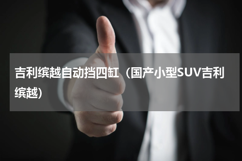 吉利缤越自动挡四缸（国产小型SUV吉利缤越）