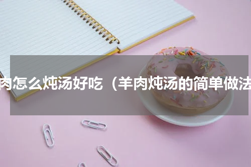 羊肉怎么炖汤好吃（羊肉炖汤的简单做法）