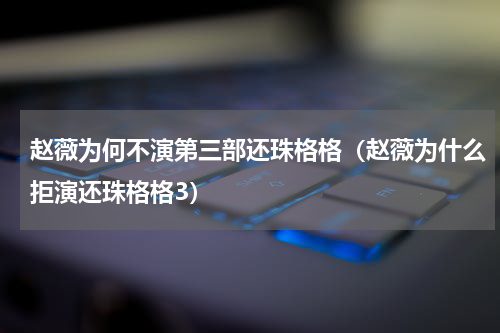 赵薇为何不演第三部还珠格格（赵薇为什么拒演还珠格格3）