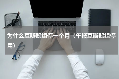 为什么豆瓣鹅组停一个月（午报豆瓣鹅组停用）
