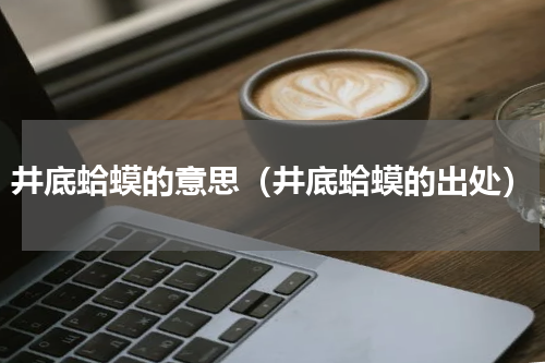 井底蛤蟆的意思（井底蛤蟆的出处）