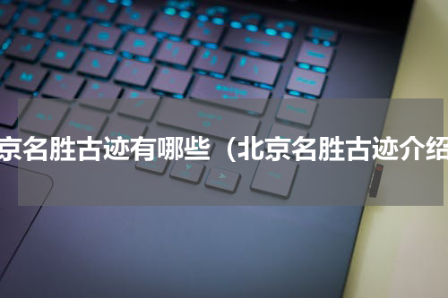 北京名胜古迹有哪些（北京名胜古迹介绍）