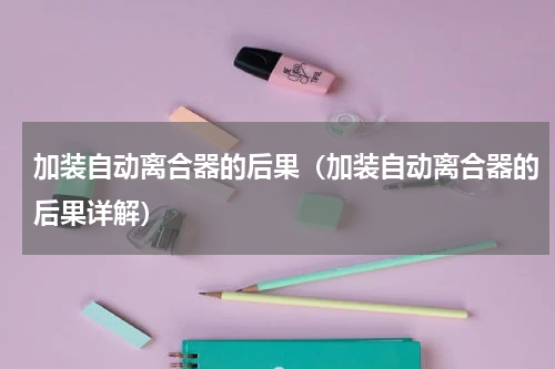 加装自动离合器的后果（加装自动离合器的后果详解）