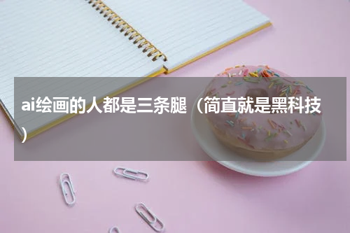 ai绘画的人都是三条腿（简直就是黑科技）