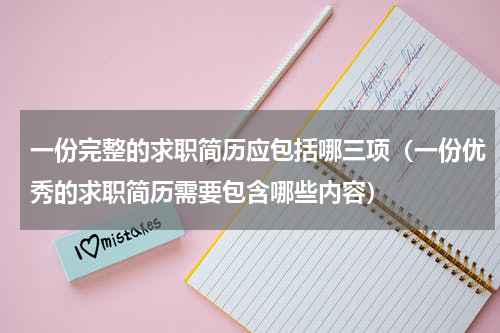 一份完整的求职简历应包括哪三项（一份优秀的求职简历需要包含哪些内容）