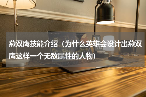燕双鹰技能介绍（为什么英雄会设计出燕双鹰这样一个无敌属性的人物）