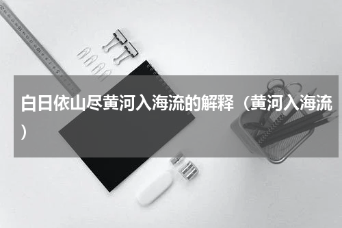 白日依山尽黄河入海流的解释（黄河入海流）
