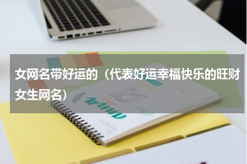 女网名带好运的（代表好运幸福快乐的旺财女生网名）
