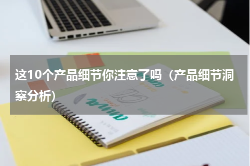 这10个产品细节你注意了吗（产品细节洞察分析）