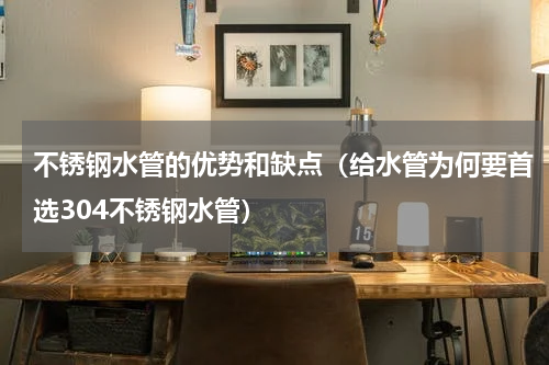 不锈钢水管的优势和缺点（给水管为何要首选304不锈钢水管）