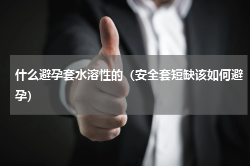 什么避孕套水溶性的（安全套短缺该如何避孕）