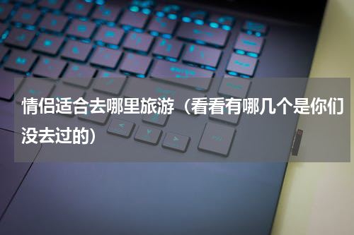 情侣适合去哪里旅游（看看有哪几个是你们没去过的）
