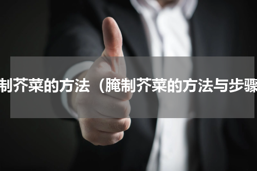 腌制芥菜的方法（腌制芥菜的方法与步骤）