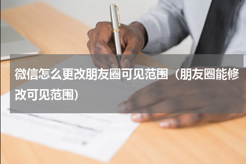 微信怎么更改朋友圈可见范围（朋友圈能修改可见范围）