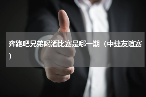 奔跑吧兄弟喝酒比赛是哪一期（中捷友谊赛）