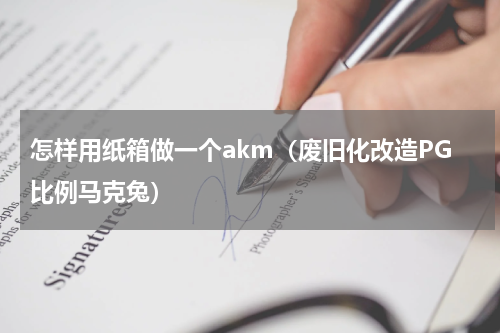 怎样用纸箱做一个akm（废旧化改造PG比例马克兔）