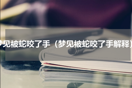 梦见被蛇咬了手（梦见被蛇咬了手解释）