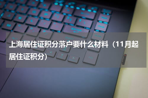 上海居住证积分落户要什么材料（11月起居住证积分）