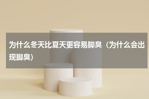 为什么冬天比夏天更容易脚臭（为什么会出现脚臭）