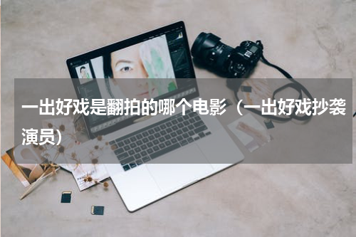 一出好戏是翻拍的哪个电影（一出好戏抄袭演员）