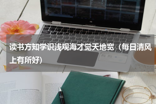 读书方知学识浅观海才觉天地宽（每日清风上有所好）