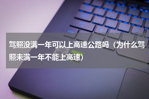 驾照没满一年可以上高速公路吗（为什么驾照未满一年不能上高速）