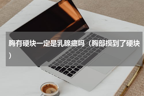 胸有硬块一定是乳腺癌吗（胸部摸到了硬块）
