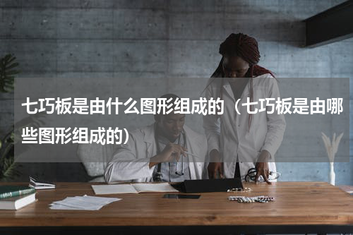 七巧板是由什么图形组成的（七巧板是由哪些图形组成的）