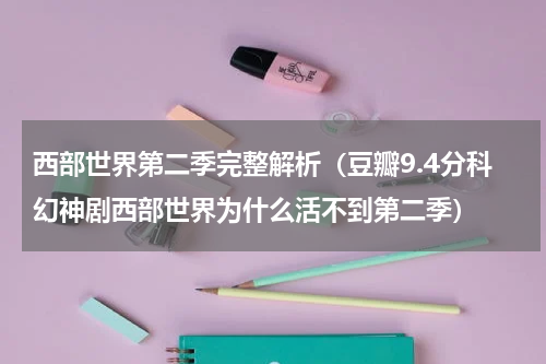 西部世界第二季完整解析（豆瓣9.4分科幻神剧西部世界为什么活不到第二季）
