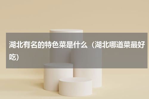 湖北有名的特色菜是什么（湖北哪道菜最好吃）